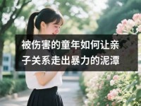 被伤害的童年如何让亲子关系走出暴力的泥潭